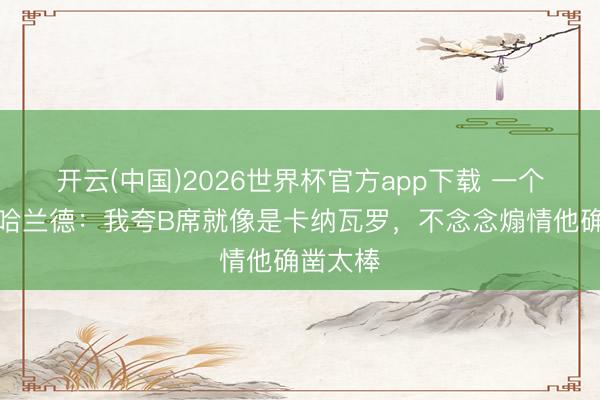 开云(中国)2026世界杯官方app下载 一个字爽！哈兰德：我夸B席就像是卡纳瓦罗，不念念煽情他确凿太棒