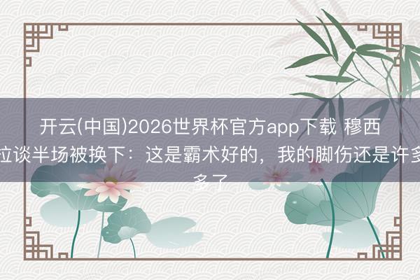 开云(中国)2026世界杯官方app下载 穆西亚拉谈半场被换下：这是霸术好的，我的脚伤还是许多了