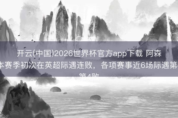 开云(中国)2026世界杯官方app下载 阿森纳本赛季初次在英超际遇连败，各项赛事近6场际遇第4败