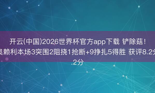 开云(中国)2026世界杯官方app下载 铲除菇！奥赖利本场3突围2阻挠1抢断+9挣扎5得胜 获评8.2分