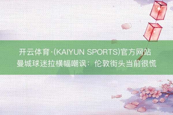 开云体育·(KAIYUN SPORTS)官方网站 曼城球迷拉横幅嘲讽：伦敦街头当前很慌