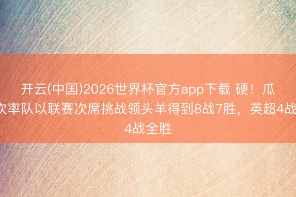 开云(中国)2026世界杯官方app下载 硬！瓜帅8次率队以联赛次席挑战领头羊得到8战7胜，英超4战全胜