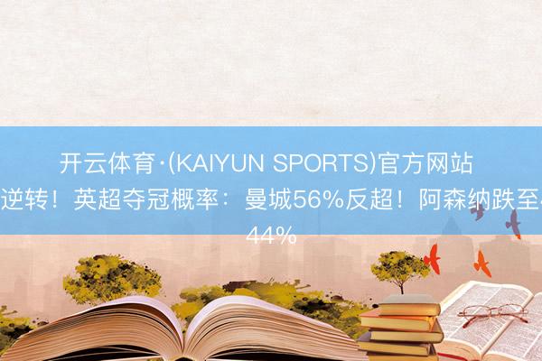 开云体育·(KAIYUN SPORTS)官方网站 模式逆转！英超夺冠概率：曼城56%反超！阿森纳跌至44%
