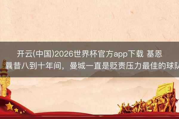 开云(中国)2026世界杯官方app下载 基恩：曩昔八到十年间，曼城一直是贬责压力最佳的球队