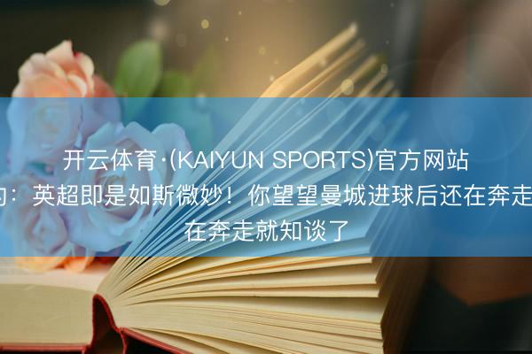 开云体育·(KAIYUN SPORTS)官方网站 阿德巴约：英超即是如斯微妙！你望望曼城进球后还在奔走就知谈了