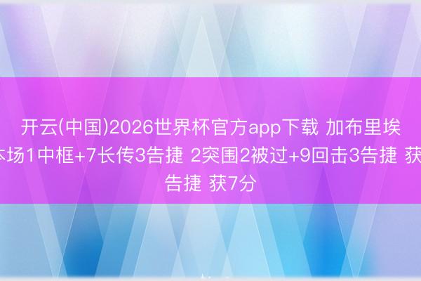开云(中国)2026世界杯官方app下载 加布里埃尔本场1中框+7长传3告捷 2突围2被过+9回击3告捷 获7分