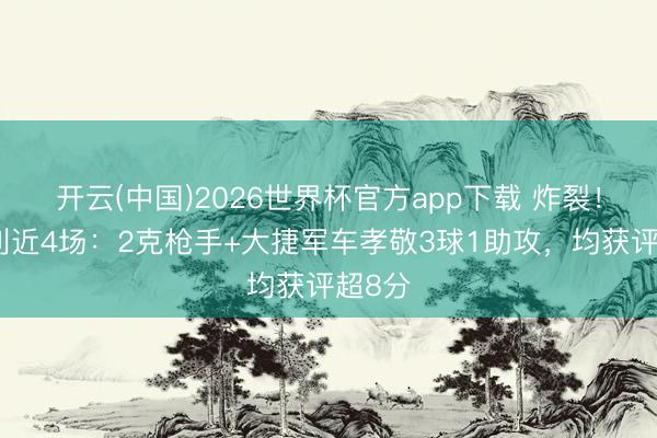 开云(中国)2026世界杯官方app下载 炸裂！奥赖利近4场：2克枪手+大捷军车孝敬3球1助攻，均获评超8分