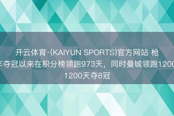 开云体育·(KAIYUN SPORTS)官方网站 枪手自04年夺冠以来在积分榜领跑973天，同时曼城领跑1200天夺8冠