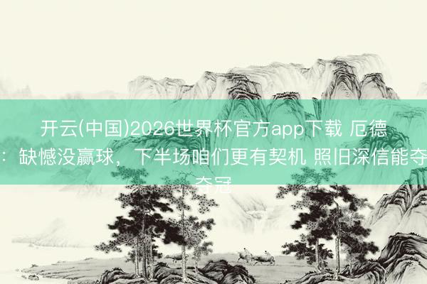 开云(中国)2026世界杯官方app下载 厄德高：缺憾没赢球，下半场咱们更有契机 照旧深信能夺冠