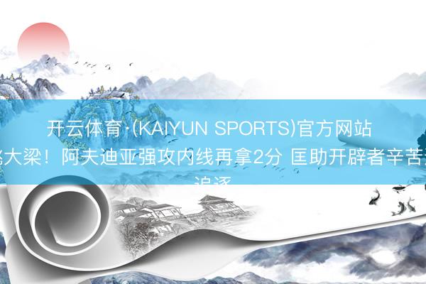 开云体育·(KAIYUN SPORTS)官方网站 独挑大梁！阿夫迪亚强攻内线再拿2分 匡助开辟者辛苦追逐