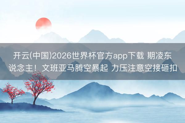 开云(中国)2026世界杯官方app下载 期凌东说念主！文班亚马腾空暴起 力压注意空接砸扣