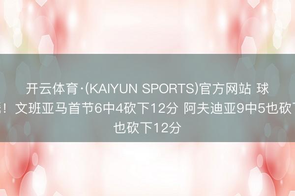 开云体育·(KAIYUN SPORTS)官方网站 球星对飚！文班亚马首节6中4砍下12分 阿夫迪亚9中5也砍下12分