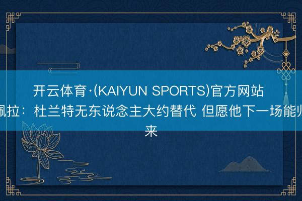 开云体育·(KAIYUN SPORTS)官方网站 卡佩拉：杜兰特无东说念主大约替代 但愿他下一场能归来