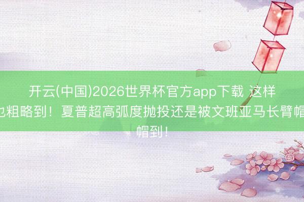 开云(中国)2026世界杯官方app下载 这样高也粗略到！夏普超高弧度抛投还是被文班亚马长臂帽到！