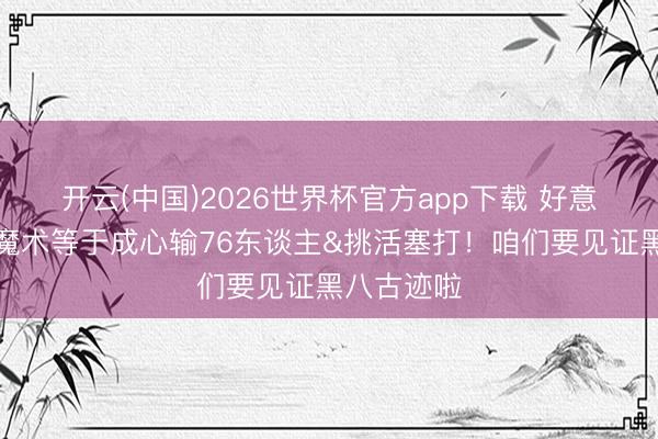 开云(中国)2026世界杯官方app下载 好意思球迷:魔术等于成心输76东谈主&挑活塞打!咱们要见证黑八古迹啦