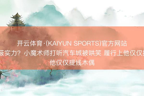 开云体育·(KAIYUN SPORTS)官方网站 装弱遮蔽实力？小魔术师打听汽车城被哄笑 履行上他仅仅提线木偶