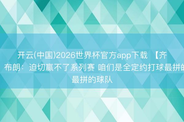 开云(中国)2026世界杯官方app下载 【齐备版】布朗：迫切赢不了系列赛 咱们是全定约打球最拼的球队