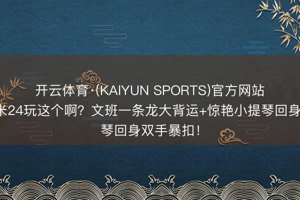 开云体育·(KAIYUN SPORTS)官方网站 😲2米24玩这个啊？文班一条龙大背运+惊艳小提琴回身双手暴扣！