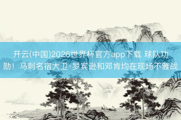 开云(中国)2026世界杯官方app下载 球队功勋！马刺名宿大卫·罗宾逊和邓肯均在现场不雅战