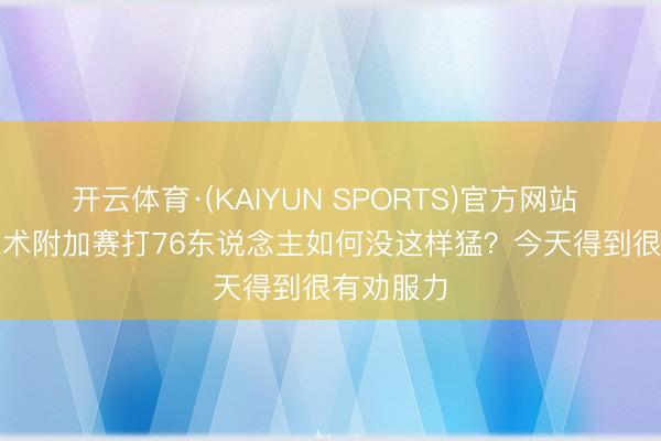 开云体育·(KAIYUN SPORTS)官方网站 Skip：魔术附加赛打76东说念主如何没这样猛？今天得到很有劝服力