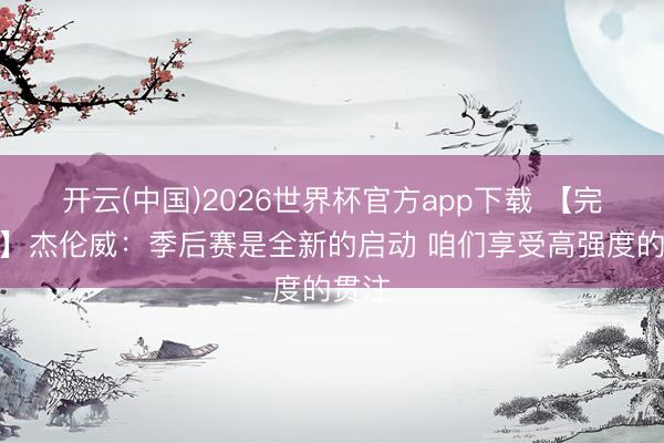 开云(中国)2026世界杯官方app下载 【完好版】杰伦威：季后赛是全新的启动 咱们享受高强度的贯注