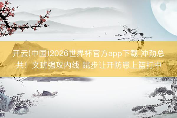 开云(中国)2026世界杯官方app下载 冲劲总共！文班强攻内线 跳步让开防患上篮打中