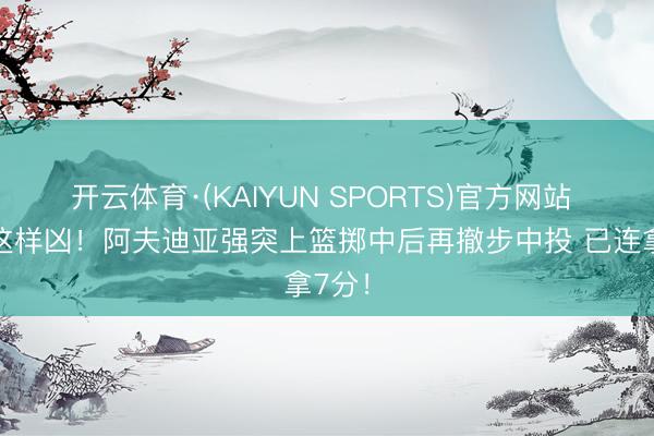 开云体育·(KAIYUN SPORTS)官方网站 开局这样凶！阿夫迪亚强突上篮掷中后再撤步中投 已连拿7分！