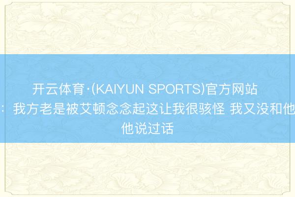 开云体育·(KAIYUN SPORTS)官方网站 卡佩拉：我方老是被艾顿念念起这让我很骇怪 我又没和他说过话