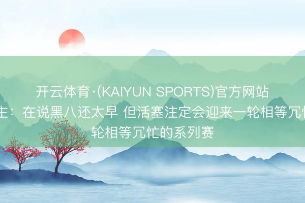开云体育·(KAIYUN SPORTS)官方网站 媒体东谈主：在说黑八还太早 但活塞注定会迎来一轮相等冗忙的系列赛