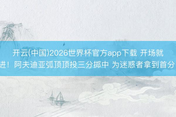 开云(中国)2026世界杯官方app下载 开场就进！阿夫迪亚弧顶顶投三分掷中 为迷惑者拿到首分！
