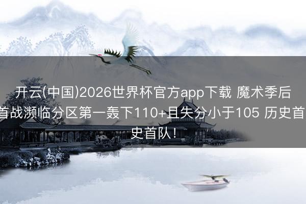 开云(中国)2026世界杯官方app下载 魔术季后赛首战濒临分区第一轰下110+且失分小于105 历史首队!