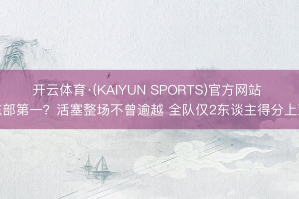 开云体育·(KAIYUN SPORTS)官方网站 东部第一？活塞整场不曾逾越 全队仅2东谈主得分上双