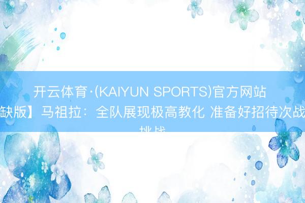 开云体育·(KAIYUN SPORTS)官方网站 【无缺版】马祖拉：全队展现极高教化 准备好招待次战挑战