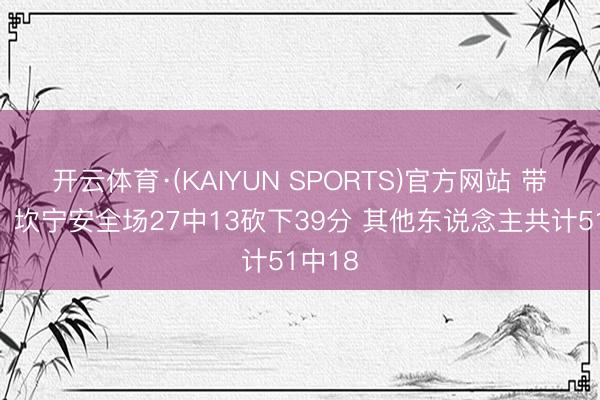 开云体育·(KAIYUN SPORTS)官方网站 带不动！坎宁安全场27中13砍下39分 其他东说念主共计51中18