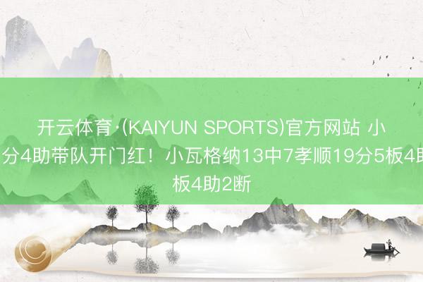 开云体育·(KAIYUN SPORTS)官方网站 小节11分4助带队开门红！小瓦格纳13中7孝顺19分5板4助2断