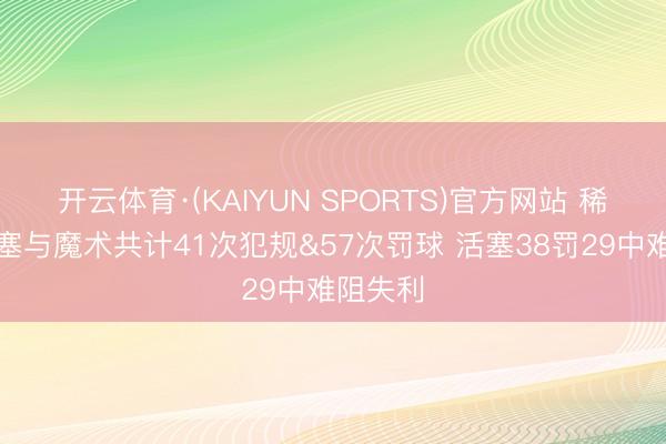 开云体育·(KAIYUN SPORTS)官方网站 稀碎!活塞与魔术共计41次犯规&57次罚球 活塞38罚29中难阻失利