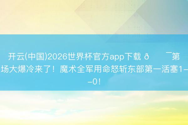 开云(中国)2026世界杯官方app下载 🔯第一场大爆冷来了！魔术全军用命怒斩东部第一活塞1-0！