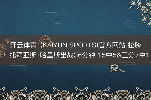 开云体育·(KAIYUN SPORTS)官方网站 拉胯！托拜亚斯·哈里斯出战36分钟 15中5&三分7中1