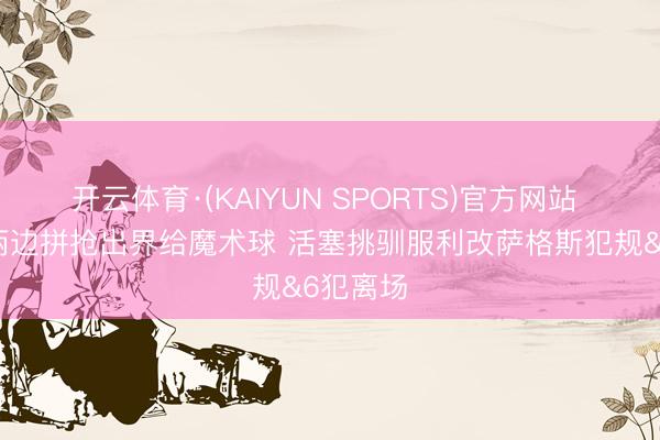 开云体育·(KAIYUN SPORTS)官方网站 赚到！两边拼抢出界给魔术球 活塞挑驯服利改萨格斯犯规&6犯离场