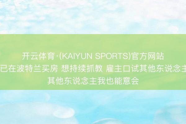 开云体育·(KAIYUN SPORTS)官方网站 斯普利特：已在波特兰买房 想持续抓教 雇主口试其他东说念主我也能意会