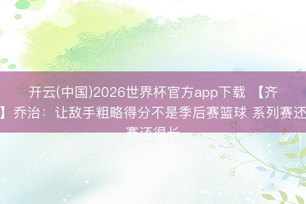 开云(中国)2026世界杯官方app下载 【齐全版】乔治:让敌手粗略得分不是季后赛篮球 系列赛还很长