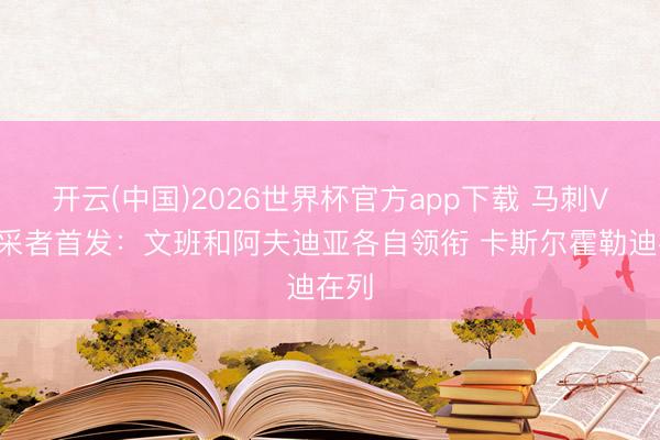 开云(中国)2026世界杯官方app下载 马刺VS开采者首发：文班和阿夫迪亚各自领衔 卡斯尔霍勒迪在列