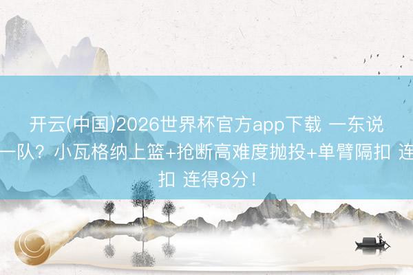 开云(中国)2026世界杯官方app下载 一东说念主打一队？小瓦格纳上篮+抢断高难度抛投+单臂隔扣 连得8分！
