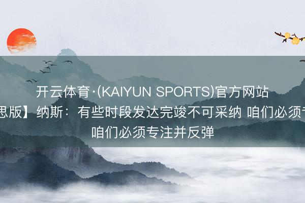 开云体育·(KAIYUN SPORTS)官方网站 【完好意思版】纳斯：有些时段发达完竣不可采纳 咱们必须专注并反弹