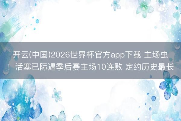 开云(中国)2026世界杯官方app下载 主场虫！活塞已际遇季后赛主场10连败 定约历史最长