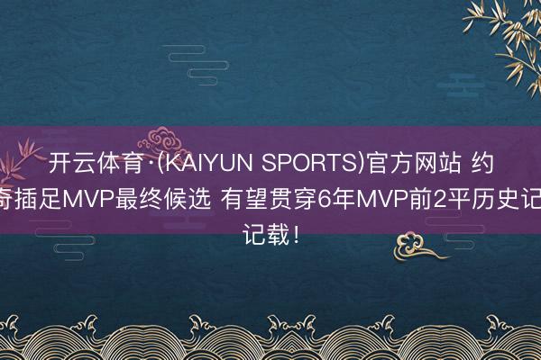 开云体育·(KAIYUN SPORTS)官方网站 约基奇插足MVP最终候选 有望贯穿6年MVP前2平历史记载！