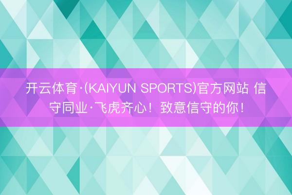 开云体育·(KAIYUN SPORTS)官方网站 信守同业·飞虎齐心！致意信守的你！