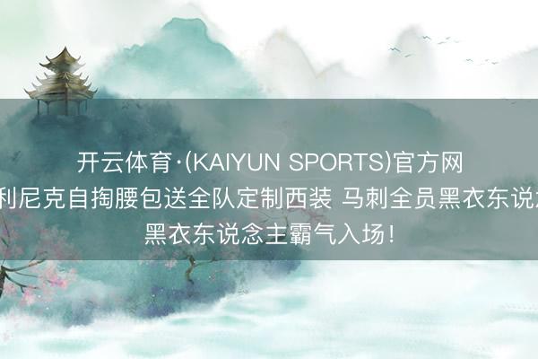 开云体育·(KAIYUN SPORTS)官方网站 😎奥利尼克自掏腰包送全队定制西装 马刺全员黑衣东说念主霸气入场！