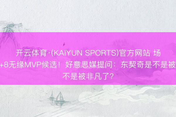 开云体育·(KAIYUN SPORTS)官方网站 场均33+7+8无缘MVP候选！好意思媒提问：东契奇是不是被非凡了？