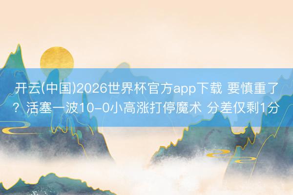 开云(中国)2026世界杯官方app下载 要慎重了？活塞一波10-0小高涨打停魔术 分差仅剩1分